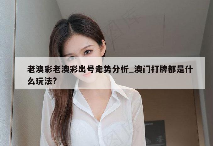 老澳彩老澳彩出号走势分析_澳门打牌都是什么玩法?